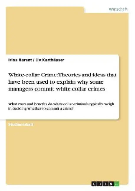 White-collar Crime: Theories and ideas that have been used to explain why some managers commit white-collar crimes: What costs and benefits do white-c by Harant, Irina