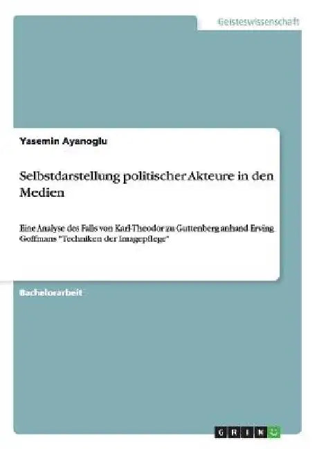 Selbstdarstellung politischer Akteure in den Medien: Eine Analyse des Falls von Karl-Theodor zu Guttenberg anhand Erving Goffmans "Techniken der Image by Ayanoglu, Yasemin