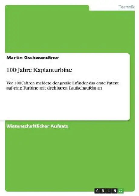 100 Jahre Kaplanturbine: Vor 100 Jahren meldete der große Erfinder das erste Patent auf eine Turbine mit drehbaren Laufschaufeln an by Gschwandtner, Martin