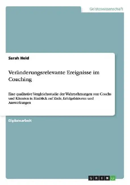 Veränderungsrelevante Ereignisse im Coaching: Eine qualitative Vergleichsstudie der Wahrnehmungen von Coachs und Klienten in Hinblick auf Ziele, Erfol by Heid, Sarah