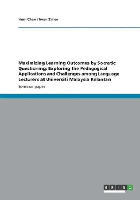 Maximizing Learning Outcomes by Socratic Questioning: Exploring the Pedagogical Applications and Challenges among Language Lecturers at Universiti Mal by Hum Chan