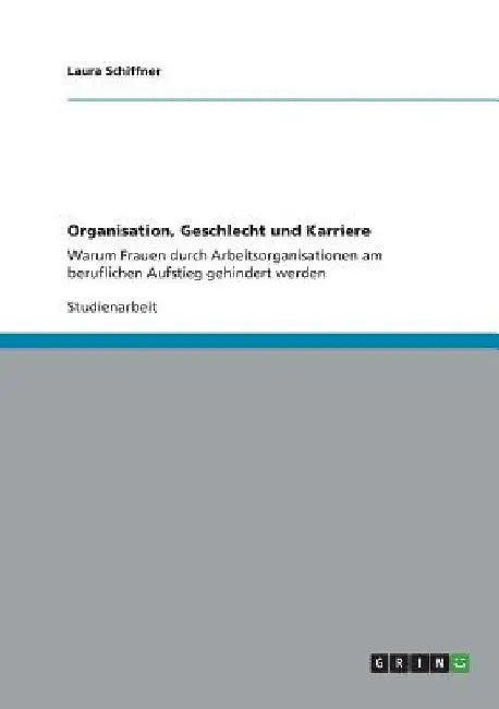 Organisation, Geschlecht und Karriere: Warum Frauen durch Arbeitsorganisationen am beruflichen Aufstieg gehindert werden by Schiffner, Laura
