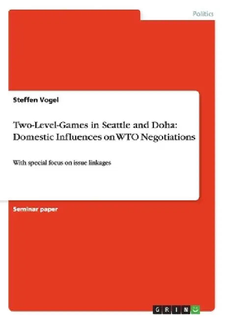 Two-Level-Games in Seattle and Doha: Domestic Influences on WTO Negotiations: With special focus on issue linkages by Steffen Vogel
