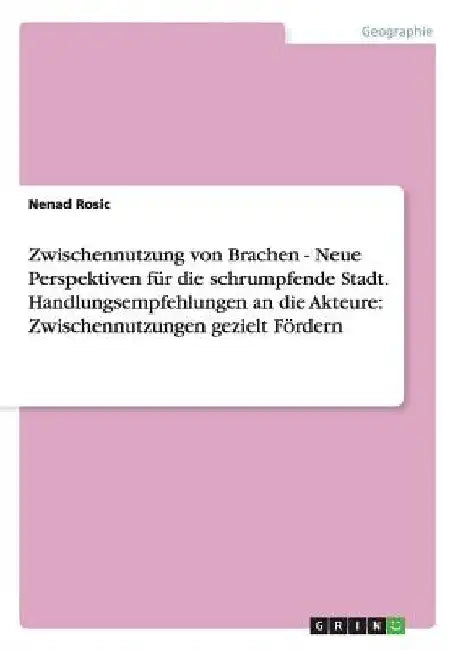 Zwischennutzung von Brachen - Neue Perspektiven für die schrumpfende Stadt. Handlungsempfehlungen an die Akteure: Zwischennutzungen gezielt Fördern by Rosic, Nenad