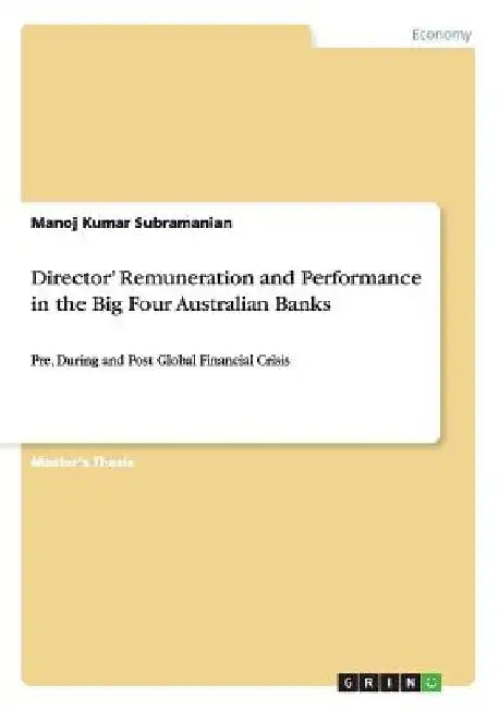 Director' Remuneration and Performance in the Big Four Australian Banks: Pre, During and Post Global Financial Crisis by Manoj Kumar Subramanian