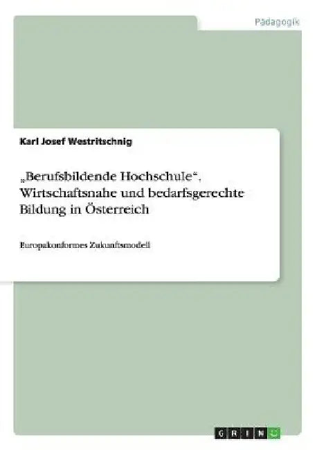 "Berufsbildende Hochschule". Wirtschaftsnahe und bedarfsgerechte Bildung in Österreich: Europakonformes Zukunftsmodell by Westritschnig, Karl Josef