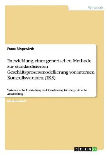 Entwicklung einer generischen Methode zur standardisierten Geschäftsprozessmodellierung von internen Kontrollsystemen (IKS): Systematische Darstellung by Ringswirth, Franz