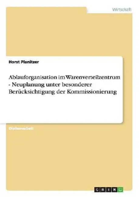 Ablauforganisation im Warenverteilzentrum. Neuplanung unter besonderer Berücksichtigung der Kommissionierung by Planitzer, Horst