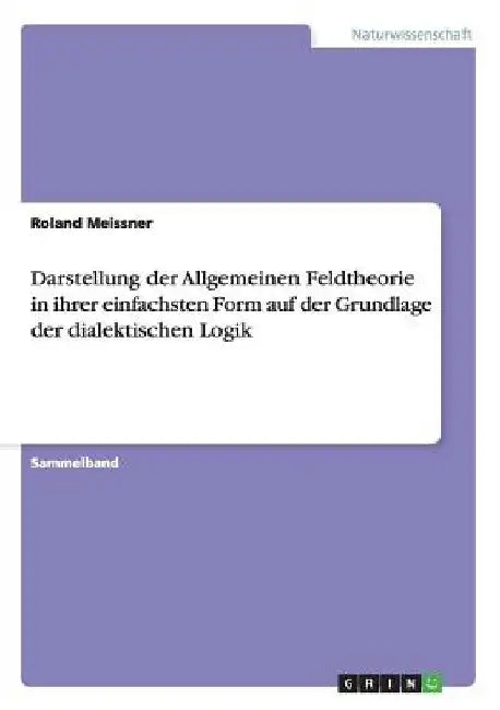 Darstellung der Allgemeinen Feldtheorie in ihrer einfachsten Form auf der Basis der dialektischen Logik und Herleitung des Teleronki-Modells: Grundlag by Meissner, Roland