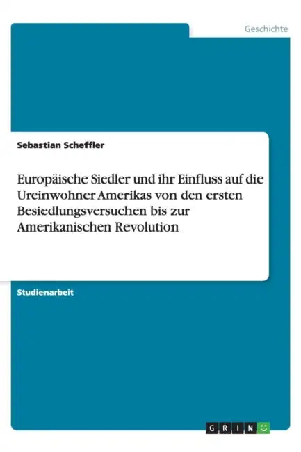 Europäische Siedler und ihr Einfluss auf die Ureinwohner Amerikas von den ersten Besiedlungsversuchen bis zur Amerikanischen Revolution by Sebastian Scheffler
