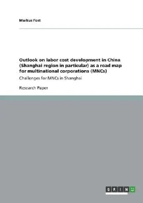 Outlook on labor cost development in China (Shanghai region in particular) as a road map for multinational corporations (MNCs): Challenges for MNCs in by Markus Fost