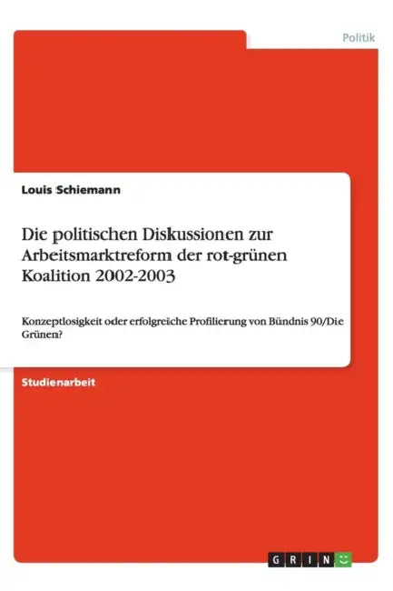 Die politischen Diskussionen zur Arbeitsmarktreform der rot-grünen Koalition 2002-2003: Konzeptlosigkeit oder erfolgreiche Profilierung von Bündnis 90 by Louis Schiemann