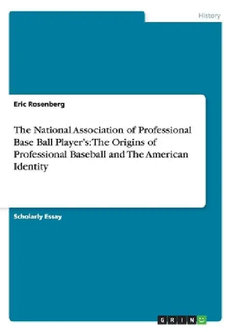 The National Association of Professional Base Ball Player's: The Origins of Professional Baseball and The American Identity by Eric Rosenberg