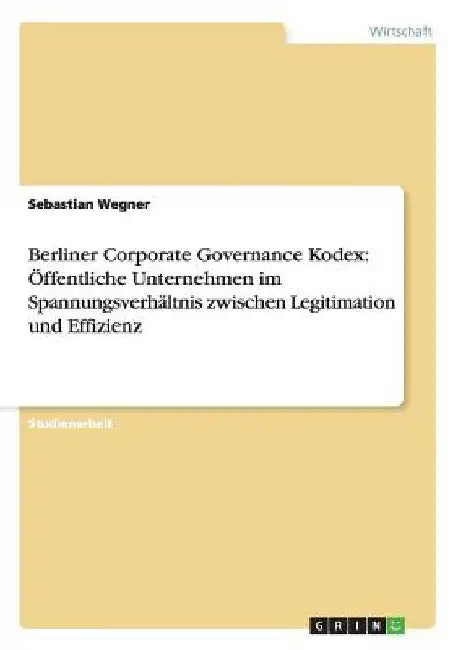Berliner Corporate Governance Kodex: Öffentliche Unternehmen im Spannungsverhältnis zwischen Legitimation und Effizienz by Wegner, Sebastian