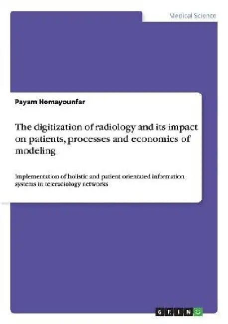 The digitization of radiology and its impact on patients, processes and economics of modeling: Implementation of holistic and patient orientated infor by Payam Homayounfar
