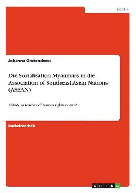 Die Sozialisation Myanmars in die Association of Southeast Asian Nations (ASEAN): ASEAN as teacher of human rights norms? by Grotendorst, Johanna