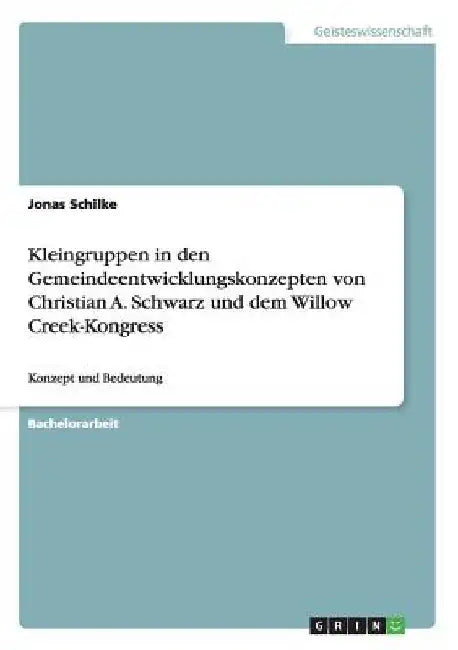 Kleingruppen in den Gemeindeentwicklungskonzepten von Christian A. Schwarz und dem Willow Creek-Kongress: Konzept und Bedeutung by Schilke, Jonas