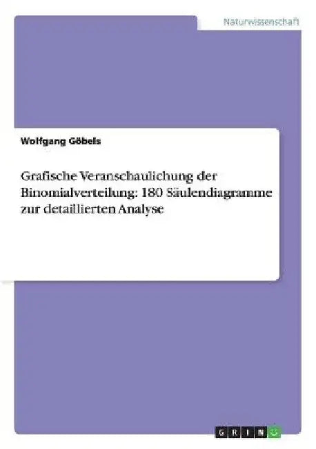 Grafische Veranschaulichung der Binomialverteilung: 180 Säulendiagramme zur detaillierten Analyse by Göbels, Wolfgang