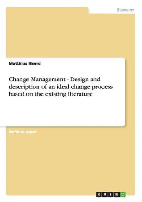 Change Management - Design and description of an ideal change process based on the existing literature by Matthias Heerd