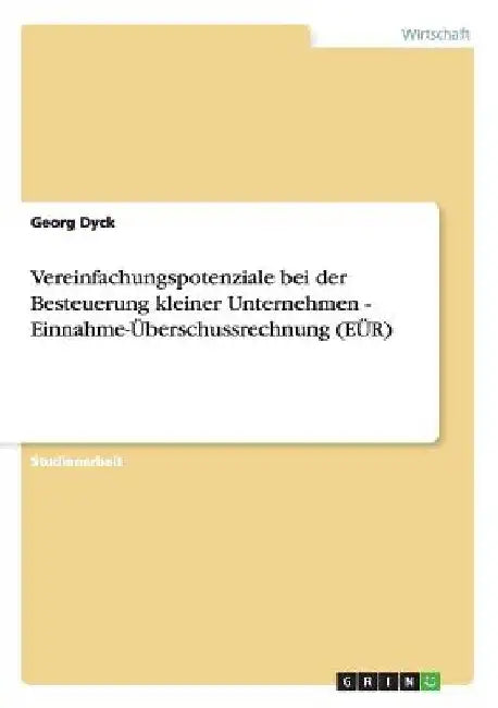 Vereinfachungspotenziale bei der Besteuerung kleiner Unternehmen - Einnahme-Überschussrechnung (EÜR) by Dyck, Georg