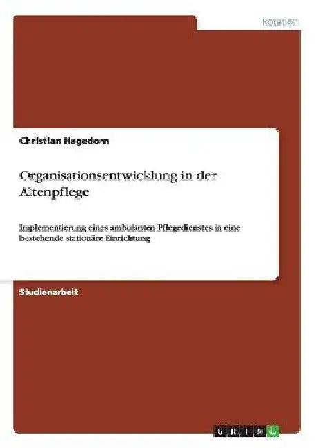 Organisationsentwicklung in der Altenpflege: Implementierung eines ambulanten Pflegedienstes in eine bestehende stationäre Einrichtung by Hagedorn, Christian