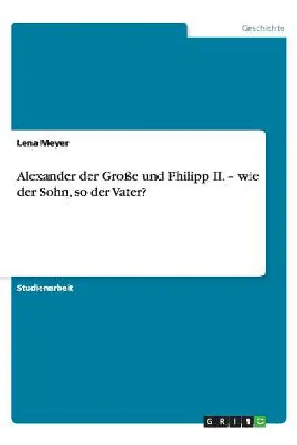 Alexander der Große und Philipp II. - wie der Sohn, so der Vater? by Meyer, Lena