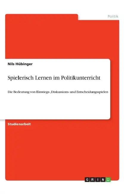 Spielerisch Lernen im Politikunterricht: Die Bedeutung von Einstiegs-, Diskussions- und Entscheidungsspielen by Nils Hübinger