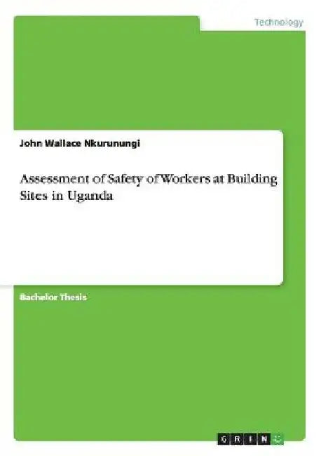 Assessment of Safety of Workers at Building Sites in Uganda by John Wallace Nkurunungi