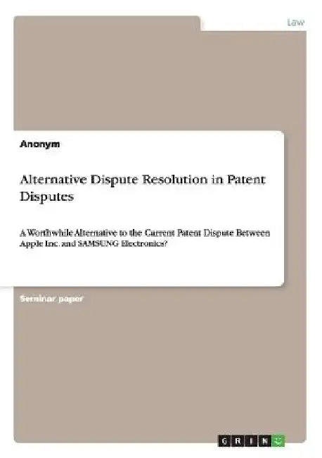 Alternative Dispute Resolution in Patent Disputes: A Worthwhile Alternative to the Current Patent Dispute Between Apple Inc. and SAMSUNG Electronics? by Anonymous