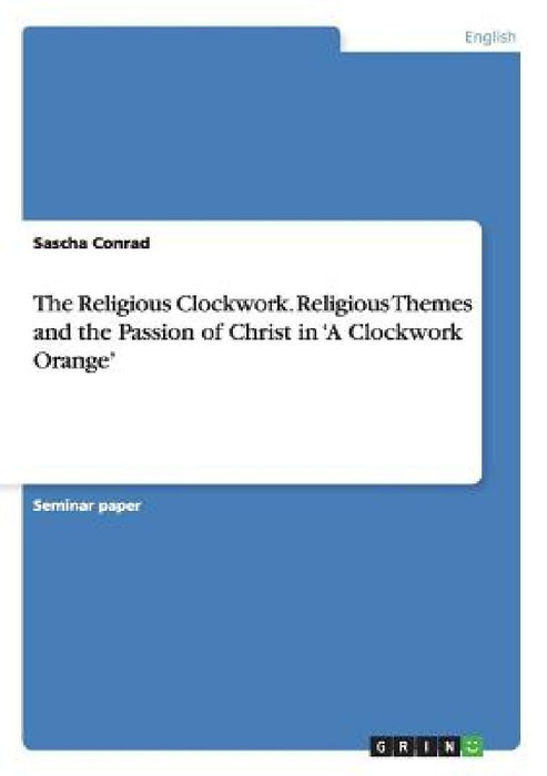 The Religious Clockwork. Religious Themes and the Passion of Christ in 'A Clockwork Orange' by Sascha Conrad