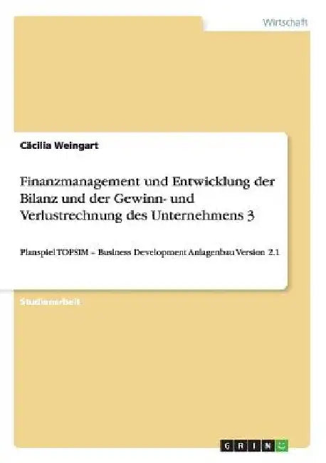 Finanzmanagement und Entwicklung der Bilanz und der Gewinn- und Verlustrechnung des Unternehmens 3: Planspiel TOPSIM - Business Development Anlagenbau by Weingart, Cäcilia