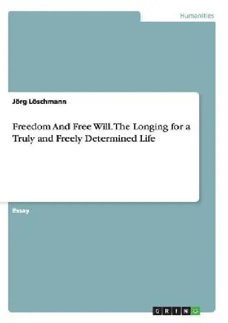 Freedom And Free Will. The Longing for a Truly and Freely Determined Life by Jörg Löschmann