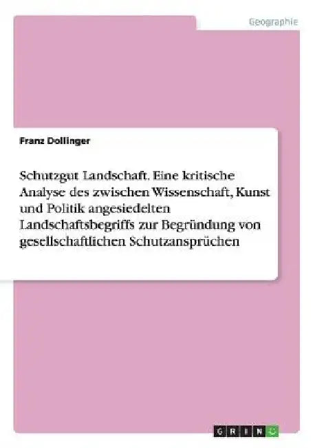 Schutzgut Landschaft. Eine kritische Analyse des zwischen Wissenschaft, Kunst und Politik angesiedelten Landschaftsbegriffs zur Begründung von gesells by Dollinger, Franz