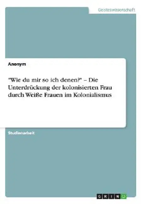 "Wie du mir so ich denen?" - Die Unterdrückung der kolonisierten Frau durch Weiße Frauen im Kolonialismus by Anonym