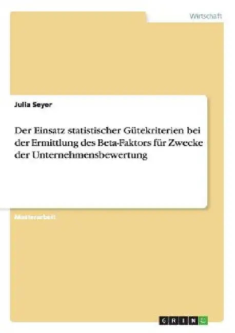 Der Einsatz statistischer Gütekriterien bei der Ermittlung des Beta-Faktors für Zwecke der Unternehmensbewertung by Seyer, Julia