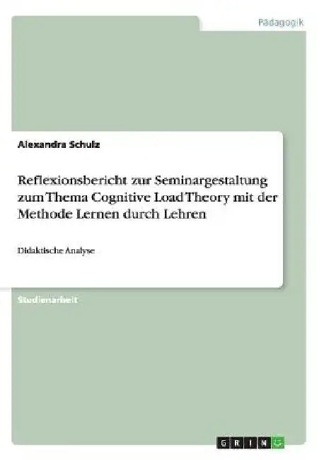 Reflexionsbericht zur Seminargestaltung zum Thema Cognitive Load Theory mit der Methode Lernen durch Lehren: Didaktische Analyse by Schulz, Alexandra