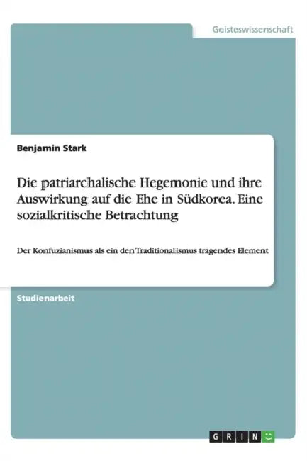 Die patriarchalische Hegemonie und ihre Auswirkung auf die Ehe in Südkorea. Eine sozialkritische Betrachtung: Der Konfuzianismus als ein den Tradition by Benjamin Stark