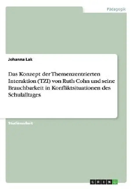 Das Konzept der Themenzentrierten Interaktion (TZI) von Ruth Cohn und seine Brauchbarkeit in Konfliktsituationen des Schulalltages by Lak, Johanna