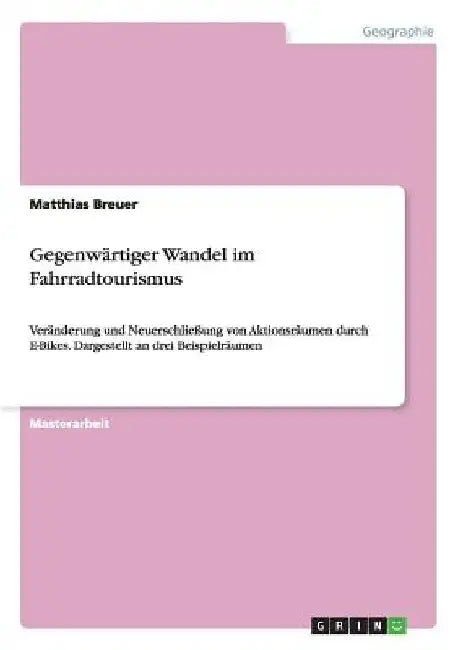 Gegenwärtiger Wandel im Fahrradtourismus: Veränderung und Neuerschließung von Aktionsräumen durch E-Bikes. Dargestellt an drei Beispielräumen by Breuer, Matthias