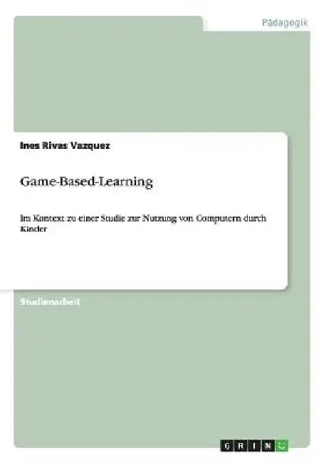 Game-Based-Learning: Im Kontext zu einer Studie zur Nutzung von Computern durch Kinder by Rivas Vazquez, Ines