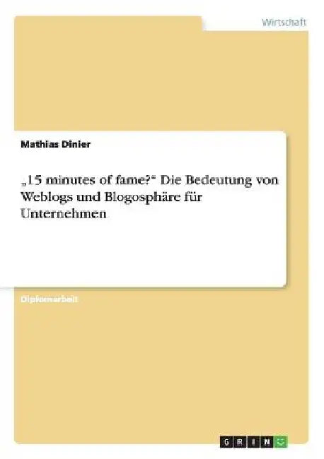 "15 minutes of fame?" Die Bedeutung von Weblogs und Blogosphäre für Unternehmen by Dinier, Mathias