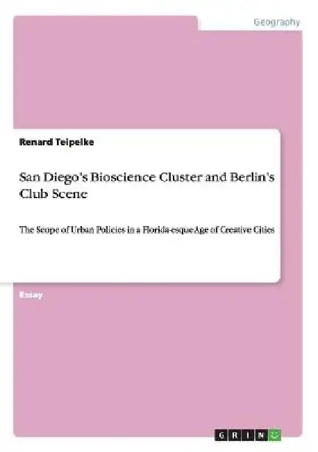 San Diego's Bioscience Cluster and Berlin's Club Scene: The Scope of Urban Policies in a Florida-esque Age of Creative Cities by Renard Teipelke