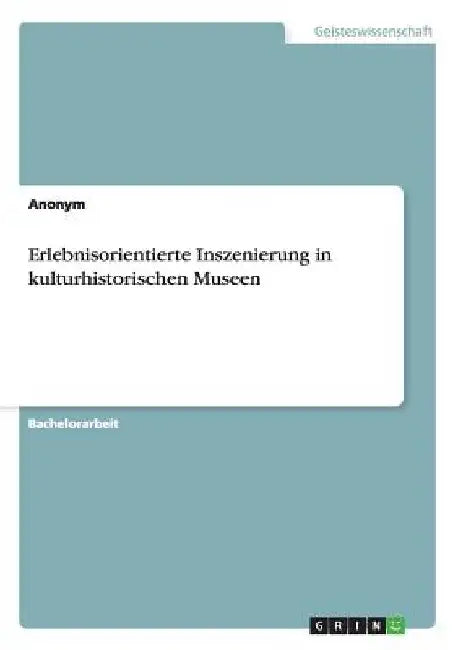 Erlebnisorientierte Inszenierung in kulturhistorischen Museen by Anonym