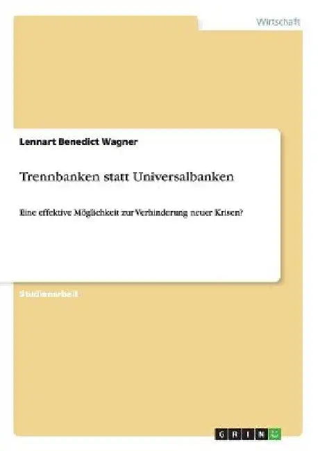 Trennbanken statt Universalbanken: Eine effektive Möglichkeit zur Verhinderung neuer Krisen? by Wagner, Lennart Benedict