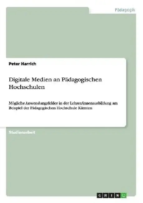 Digitale Medien an Pädagogischen Hochschulen: Mögliche Anwendungsfelder in der Lehrer/innenausbildung am Beispiel der Pädagogischen Hochschule Kärnten by Harrich, Peter