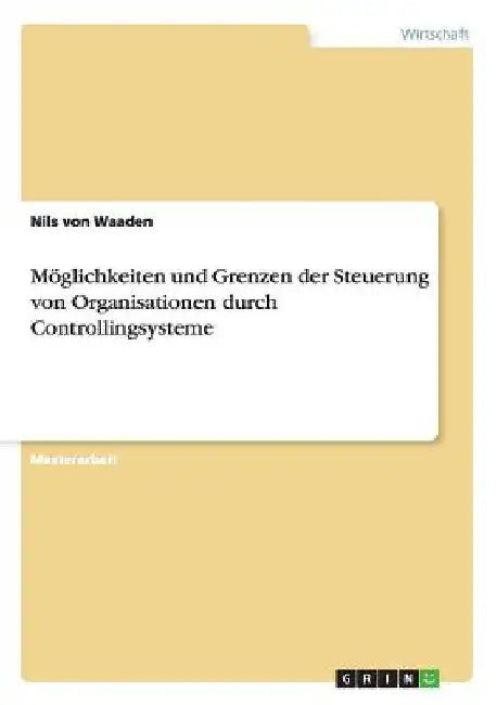 Möglichkeiten und Grenzen der Steuerung von Organisationen durch Controllingsysteme by Von Waaden, Nils