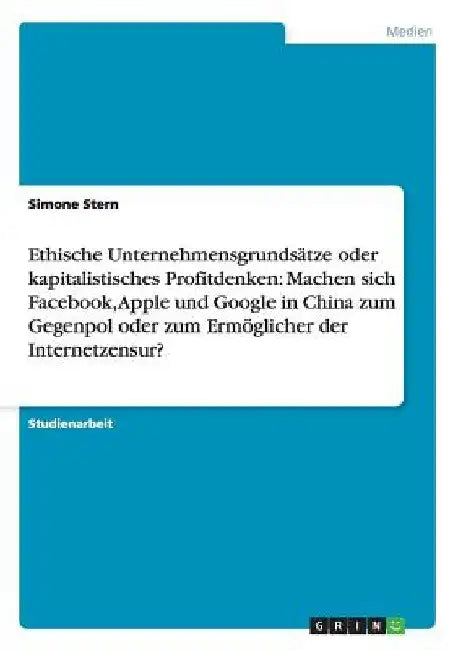 Ethische Unternehmensgrundsätze oder kapitalistisches Profitdenken: Machen sich Facebook, Apple und Google in China zum Gegenpol oder zum Ermöglicher by Stern, Simone
