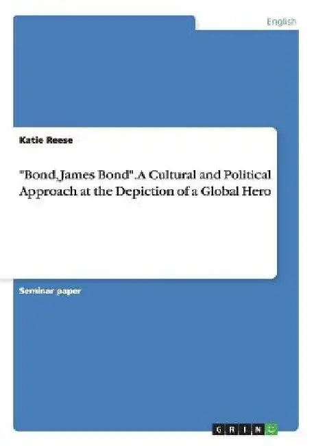 Bond, James Bond. A Cultural and Political Approach at the Depiction of a Global Hero by Katie Reese