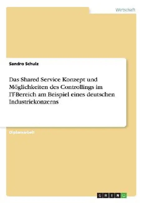 Das Shared Service Konzept und Möglichkeiten des Controllings im IT-Bereich am Beispiel eines deutschen Industriekonzerns by Schulz, Sandro