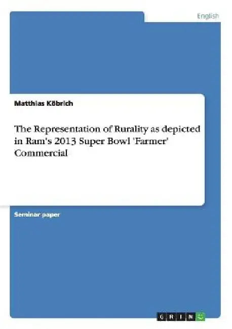The Representation of Rurality as depicted in Ram's 2013 Super Bowl 'Farmer' Commercial by Matthias Köbrich